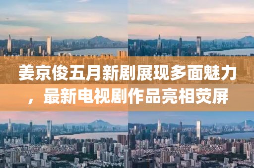 姜京俊五月新剧展现多面魅力，最新电视剧作品亮相荧屏