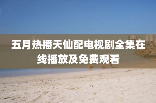 五月热播天仙配电视剧全集在线播放及免费观看