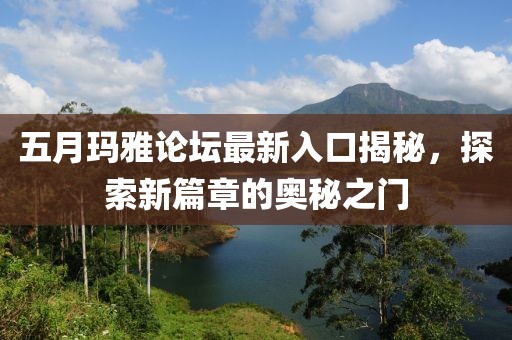 五月玛雅论坛最新入口揭秘，探索新篇章的奥秘之门