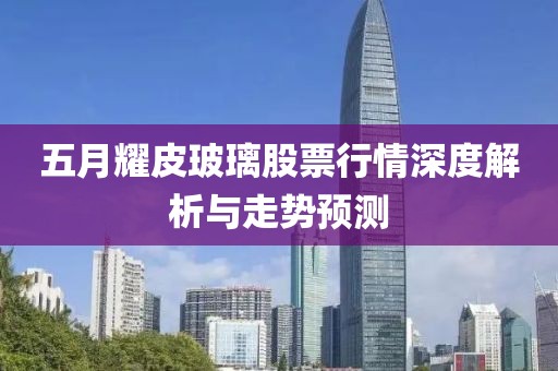 五月耀皮玻璃股票行情深度解析与走势预测