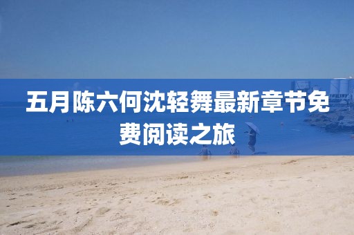 五月陈六何沈轻舞最新章节免费阅读之旅