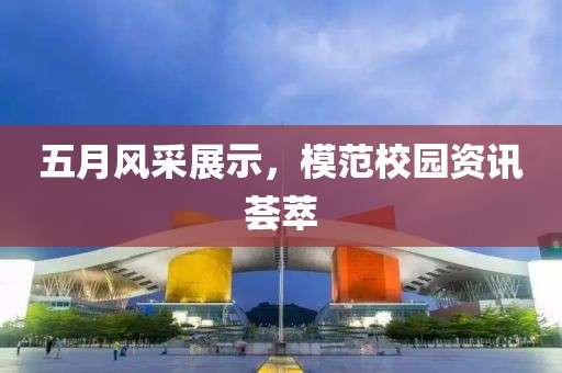 五月风采展示，模范校园资讯荟萃