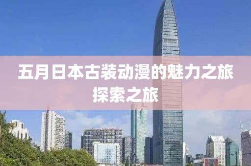 五月日本古装动漫的魅力之旅探索之旅