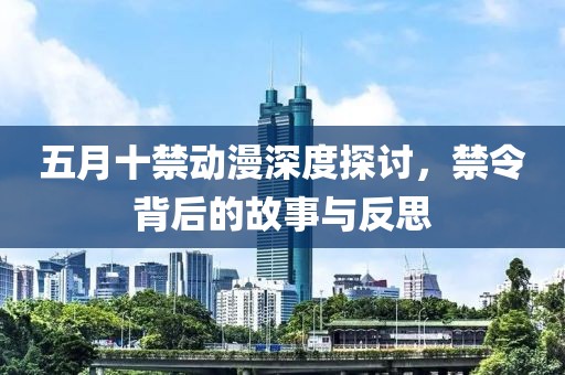 五月十禁动漫深度探讨，禁令背后的故事与反思