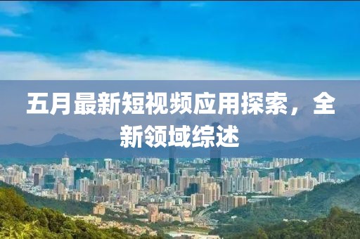 五月最新短视频应用探索，全新领域综述