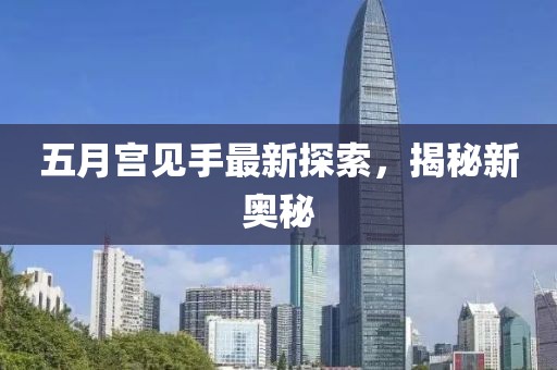 五月宫见手最新探索，揭秘新奥秘