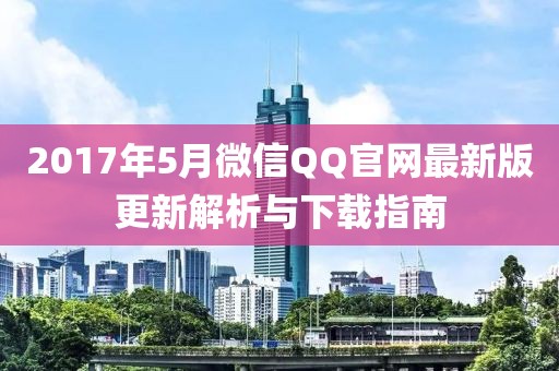 2017年5月微信QQ官网最新版更新解析与下载指南