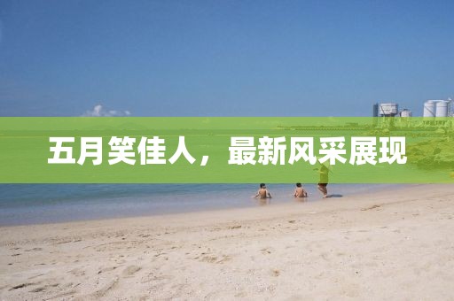 五月笑佳人，最新风采展现