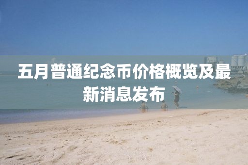 五月普通纪念币价格概览及最新消息发布