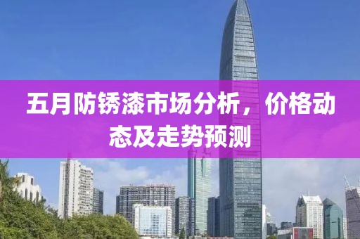 五月防锈漆市场分析，价格动态及走势预测