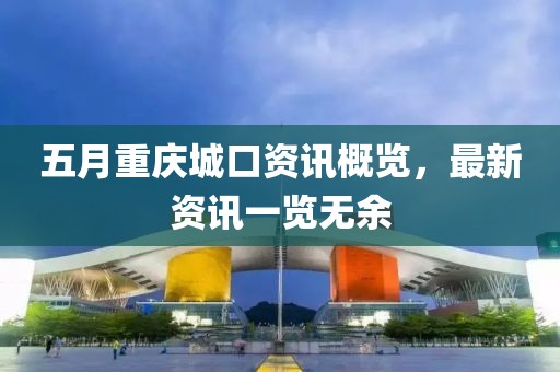 五月重庆城口资讯概览，最新资讯一览无余