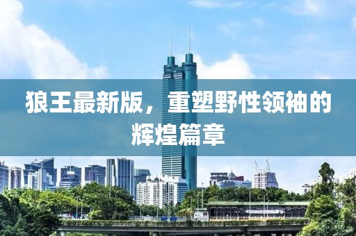 狼王最新版，重塑野性领袖的辉煌篇章