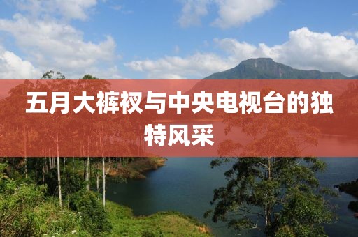 五月大裤衩与中央电视台的独特风采