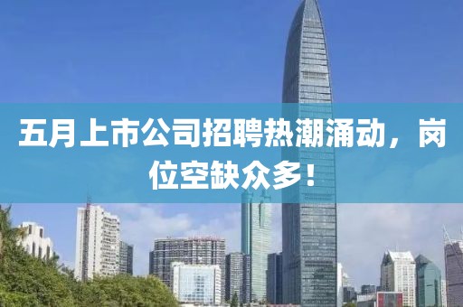 五月上市公司招聘热潮涌动，岗位空缺众多！
