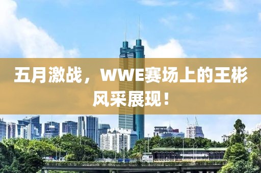 五月激战，WWE赛场上的王彬风采展现！