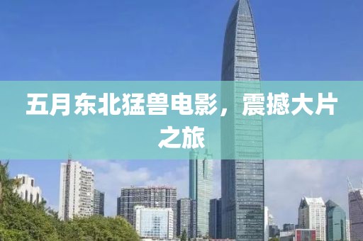五月东北猛兽电影，震撼大片之旅