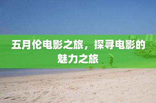 五月伦电影之旅，探寻电影的魅力之旅