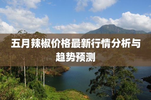 五月辣椒价格最新行情分析与趋势预测