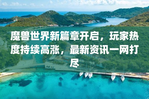 魔兽世界新篇章开启，玩家热度持续高涨，最新资讯一网打尽