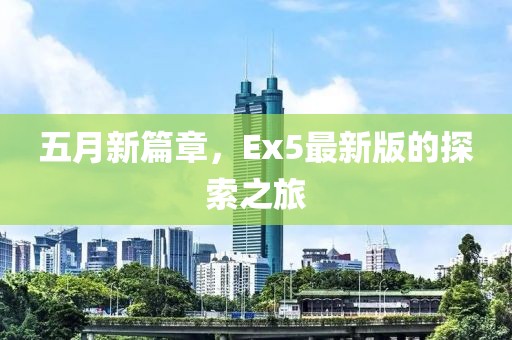 五月新篇章，Ex5最新版的探索之旅