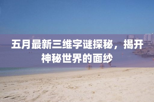 五月最新三维字谜探秘，揭开神秘世界的面纱