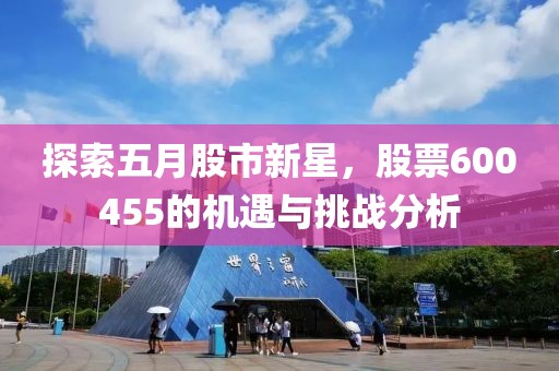 探索五月股市新星，股票600455的机遇与挑战分析