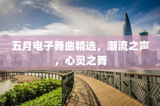 五月电子舞曲精选，潮流之声，心灵之舞