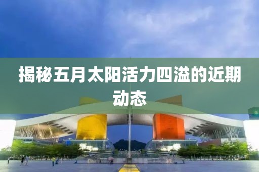揭秘五月太阳活力四溢的近期动态