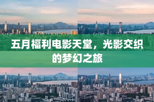 五月福利电影天堂，光影交织的梦幻之旅