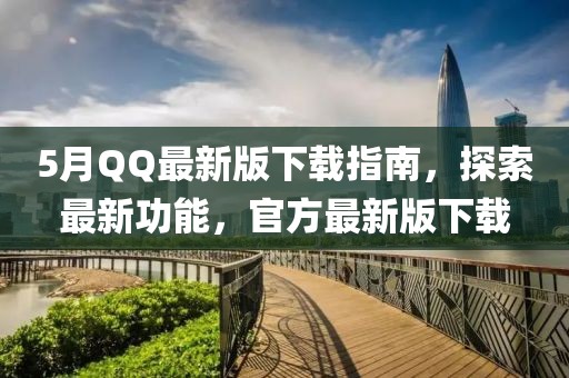 5月QQ最新版下载指南，探索最新功能，官方最新版下载