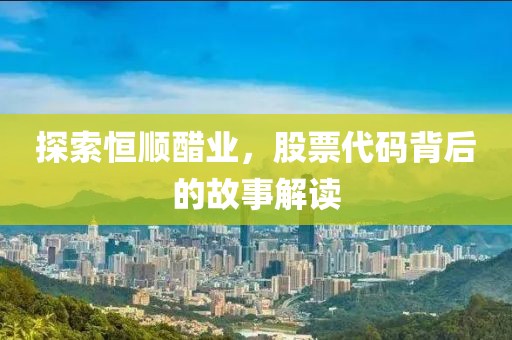 探索恒顺醋业，股票代码背后的故事解读