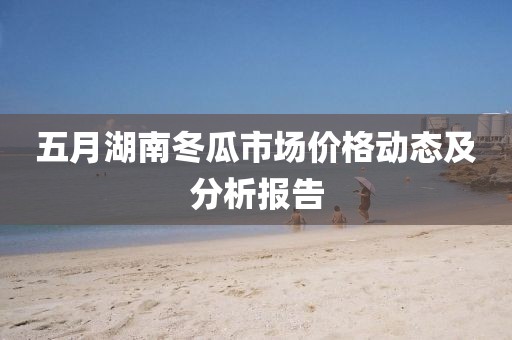 五月湖南冬瓜市场价格动态及分析报告