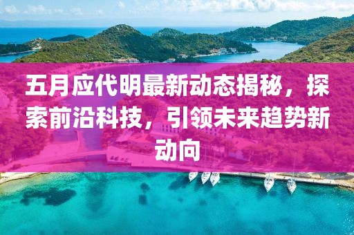 五月应代明最新动态揭秘，探索前沿科技，引领未来趋势新动向