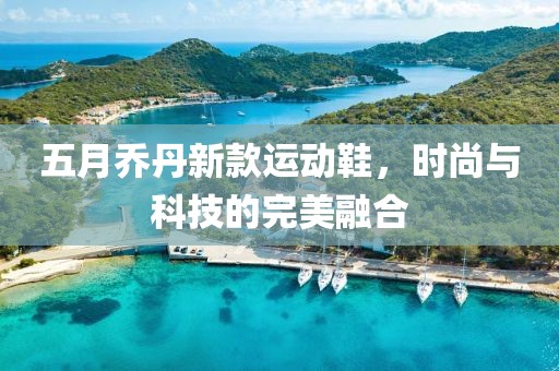五月乔丹新款运动鞋，时尚与科技的完美融合