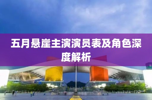 五月悬崖主演演员表及角色深度解析