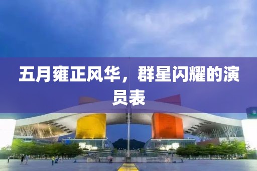 五月雍正风华，群星闪耀的演员表