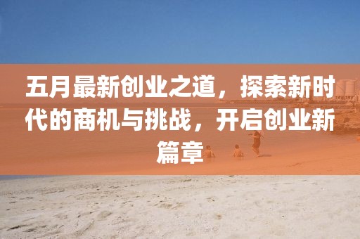 五月最新创业之道，探索新时代的商机与挑战，开启创业新篇章