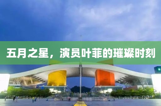 五月之星，演员叶菲的璀璨时刻