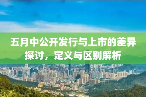 五月中公开发行与上市的差异探讨，定义与区别解析
