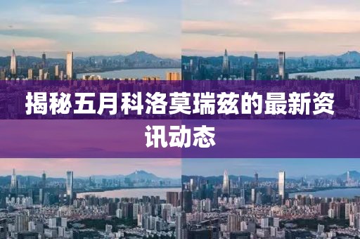 揭秘五月科洛莫瑞兹的最新资讯动态