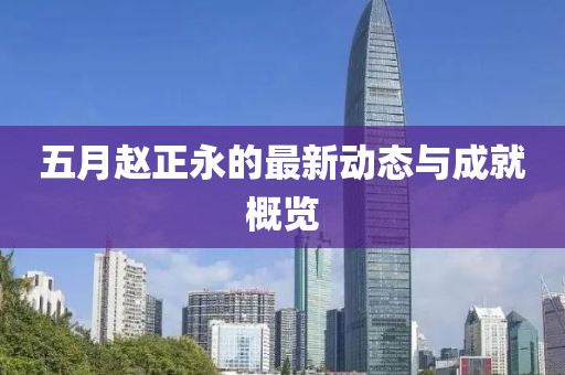 五月赵正永的最新动态与成就概览