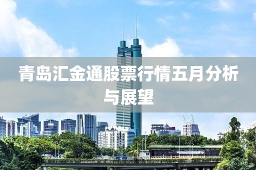 青岛汇金通股票行情五月分析与展望