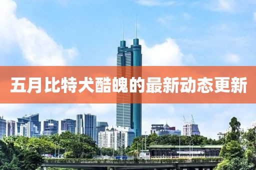 五月比特犬酷魄的最新动态更新