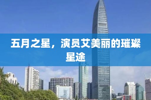 五月之星，演员艾美丽的璀璨星途
