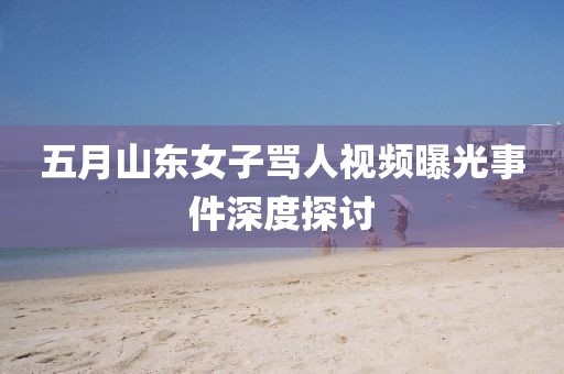 五月山东女子骂人视频曝光事件深度探讨