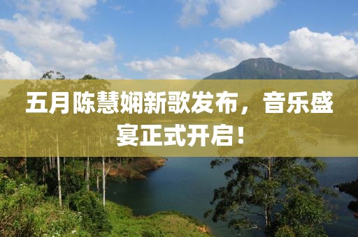 五月陈慧娴新歌发布，音乐盛宴正式开启！