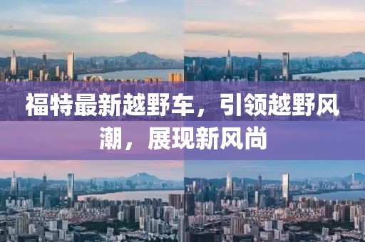 福特最新越野车，引领越野风潮，展现新风尚