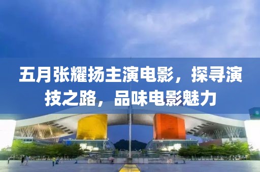 五月张耀扬主演电影，探寻演技之路，品味电影魅力