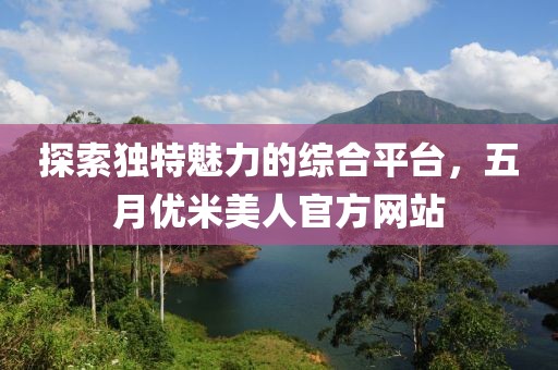 探索独特魅力的综合平台，五月优米美人官方网站