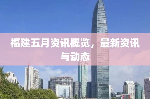 福建五月资讯概览，最新资讯与动态